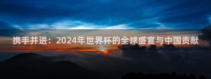世界杯预选赛排名：携手并进：2024年世界杯的全球盛宴与中国贡献