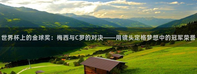 2026世界杯买球：世界杯上的金球奖：梅西与C罗的对决——用镜头定格梦想中的冠军荣誉