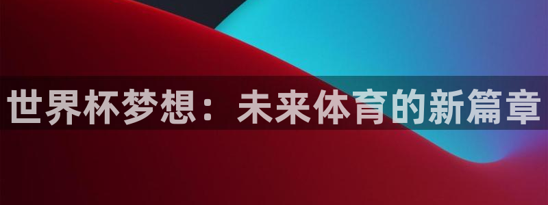 中国 世界杯：世界杯梦想：未来体育的新篇章